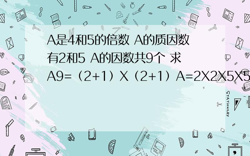 A是4和5的倍数 A的质因数有2和5 A的因数共9个 求A9=（2+1）X（2+1）A=2X2X5X5问...答案9和A的公式怎么求出?