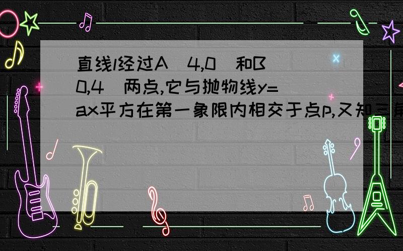 直线l经过A（4,0）和B（0,4）两点,它与抛物线y=ax平方在第一象限内相交于点p,又知三角形aop的面积为9/2,试求a的值.