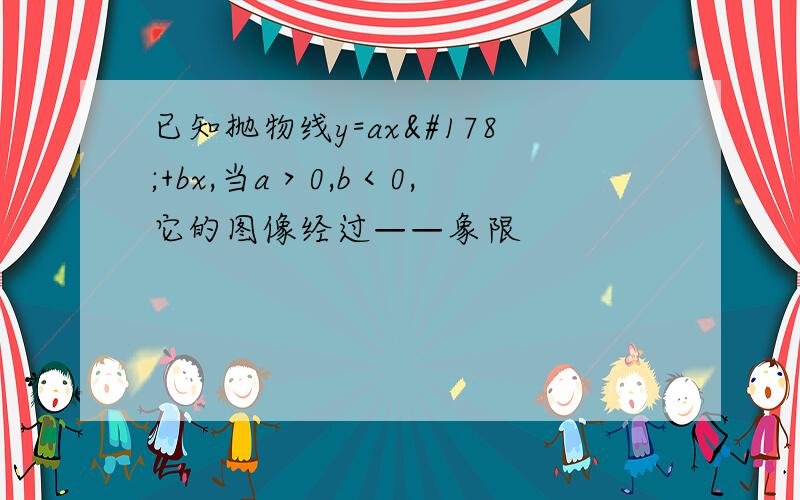 已知抛物线y=ax²+bx,当a＞0,b＜0,它的图像经过——象限