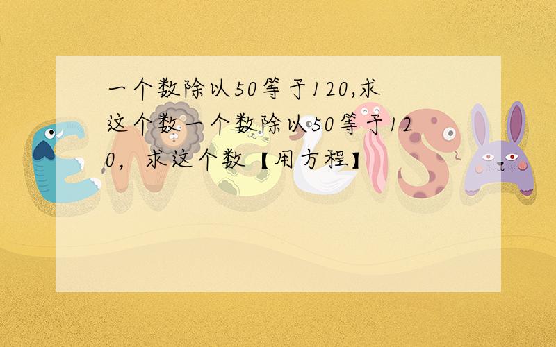 一个数除以50等于120,求这个数一个数除以50等于120，求这个数【用方程】