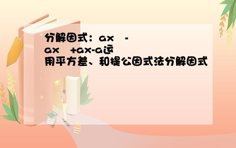 分解因式：ax³-ax²+ax-a运用平方差、和提公因式法分解因式