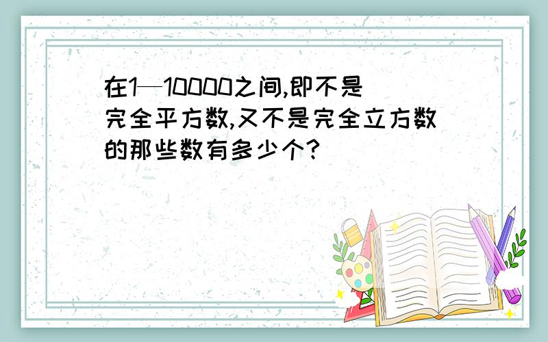 在1—10000之间,即不是完全平方数,又不是完全立方数的那些数有多少个?