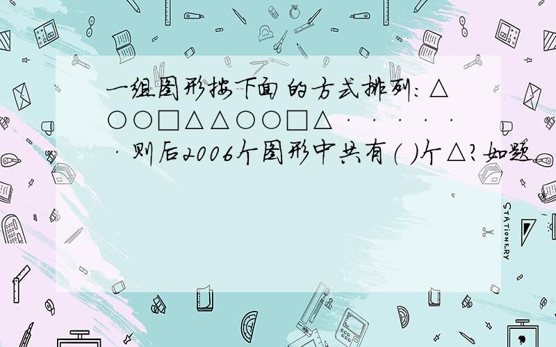 一组图形按下面的方式排列：△○○□△△○○□△······则后2006个图形中共有（ ）个△?如题.