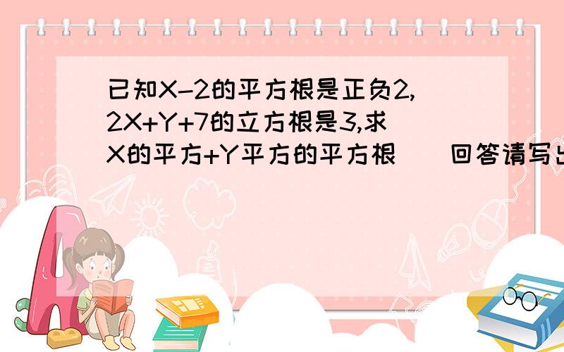 已知X-2的平方根是正负2,2X+Y+7的立方根是3,求X的平方+Y平方的平方根．〈回答请写出过程．谢谢!〉