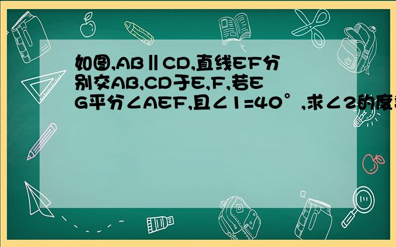 如图,AB‖CD,直线EF分别交AB,CD于E,F,若EG平分∠AEF,且∠1=40°,求∠2的度数