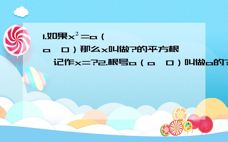 1.如果x²=a（a≥0）那么x叫做?的平方根,记作x=?2.根号a（a≥0）叫做a的?,a称为?数3.正数有?个平方根,他们的和为?4.零有几个平方根5.负数有?平方根6.正数有几个算术平方根7.平方根是他本身的