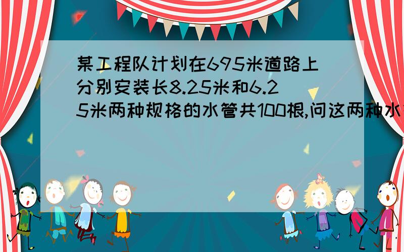 某工程队计划在695米道路上分别安装长8.25米和6.25米两种规格的水管共100根,问这两种水管各需多少根