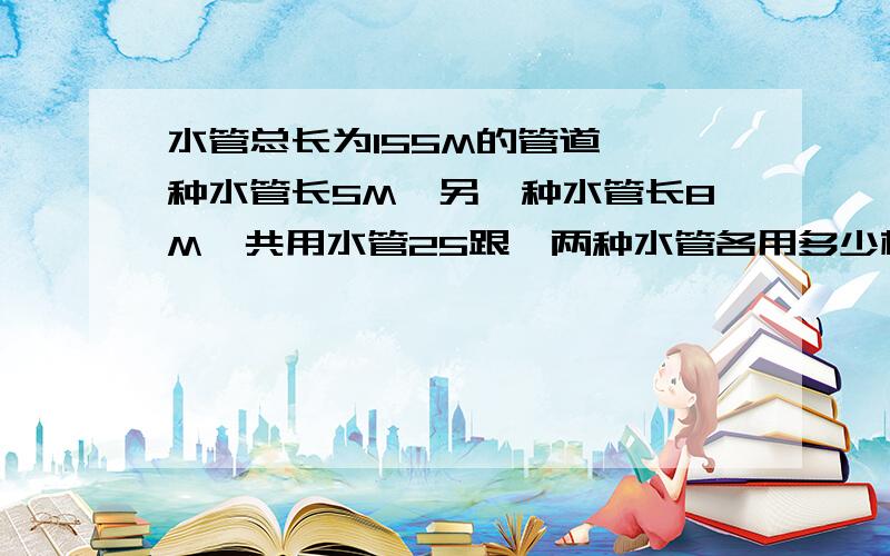 水管总长为155M的管道,一种水管长5M,另一种水管长8M,共用水管25跟,两种水管各用多少根?（方程解）