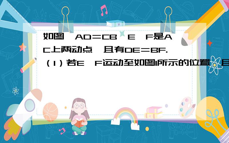 如图,AD＝CB,E、F是AC上两动点,且有DE＝BF.（1）若E、F运动至如图1所示的位置,且有AF＝CE,求证：AD∥CB.（2）若E、F运动至如图2所示的位置,仍有AF＝CE,那么AD∥CB还成立吗?为什么?（3）若E、F不重