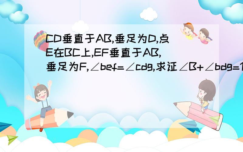 CD垂直于AB,垂足为D,点E在BC上,EF垂直于AB,垂足为F,∠bef=∠cdg,求证∠B+∠bdg=180°