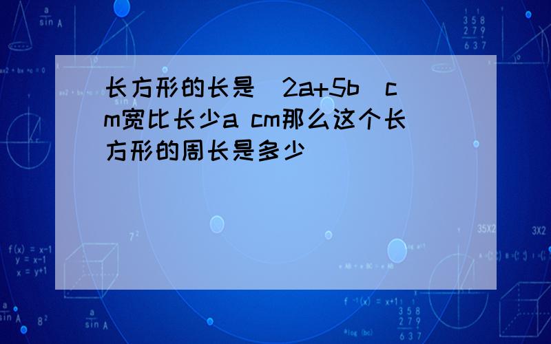 长方形的长是[2a+5b]cm宽比长少a cm那么这个长方形的周长是多少