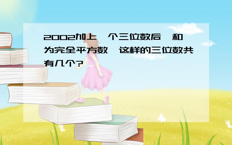 2002加上一个三位数后,和为完全平方数,这样的三位数共有几个?