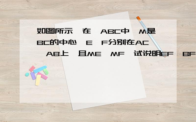 如图所示,在△ABC中,M是BC的中心,E、F分别在AC,AB上,且ME⊥MF,试说明EF＜BF+CE我看了百度的有些答案,没看懂啊,【延长FM至N,使MN=FN】?