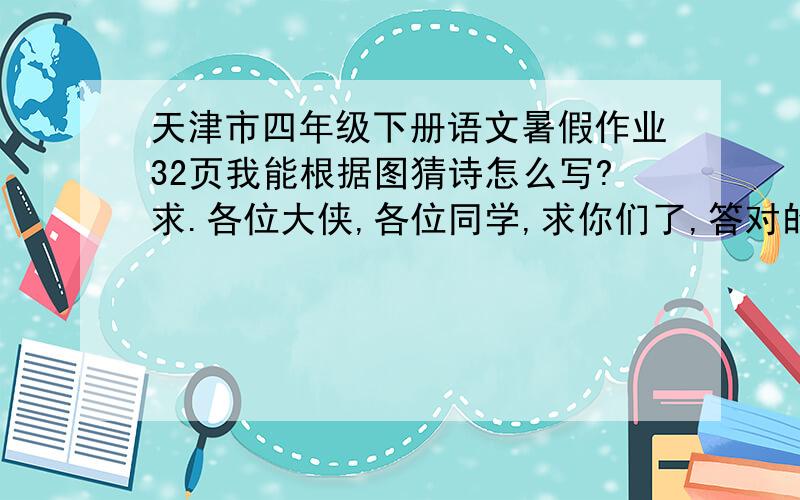 天津市四年级下册语文暑假作业32页我能根据图猜诗怎么写?求.各位大侠,各位同学,求你们了,答对的再给追加15分,虽然不多,但是已经是我的全部积蓄了.小妹求你们了.