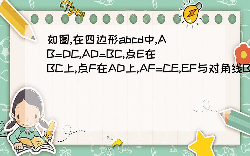 如图,在四边形abcd中,AB=DC,AD=BC,点E在BC上,点F在AD上,AF=CE,EF与对角线BD相交于点O.试说明：（1）BF=DE（2）DF=BD互相平分