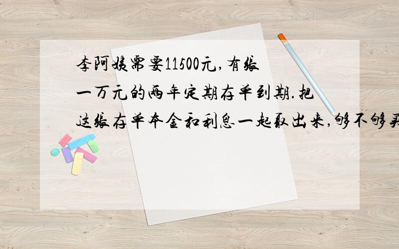 李阿姨需要11500元,有张一万元的两年定期存单到期.把这张存单本金和利息一起取出来,够不够买房?李阿姨买房,还需要11500元,刚好有一张10000元的两年定期存单到期.请你算一算,把这张存单本