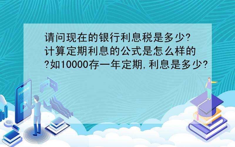 请问现在的银行利息税是多少?计算定期利息的公式是怎么样的?如10000存一年定期,利息是多少?