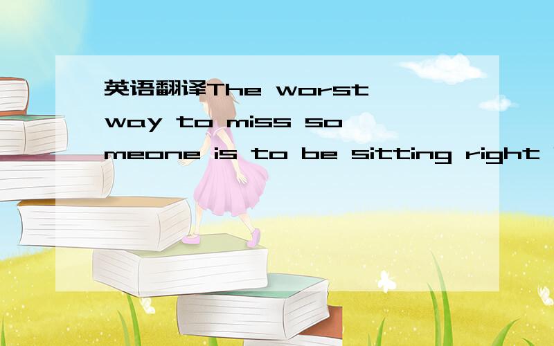 英语翻译The worst way to miss someone is to be sitting right beside them knowing you can‘t have them.