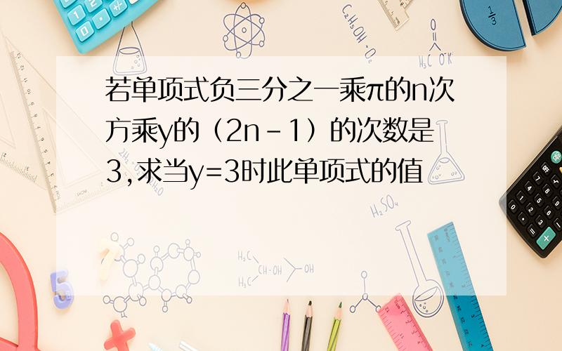 若单项式负三分之一乘π的n次方乘y的（2n-1）的次数是3,求当y=3时此单项式的值