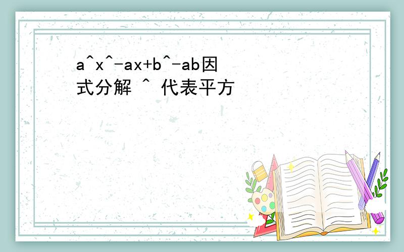 a^x^-ax+b^-ab因式分解 ^ 代表平方