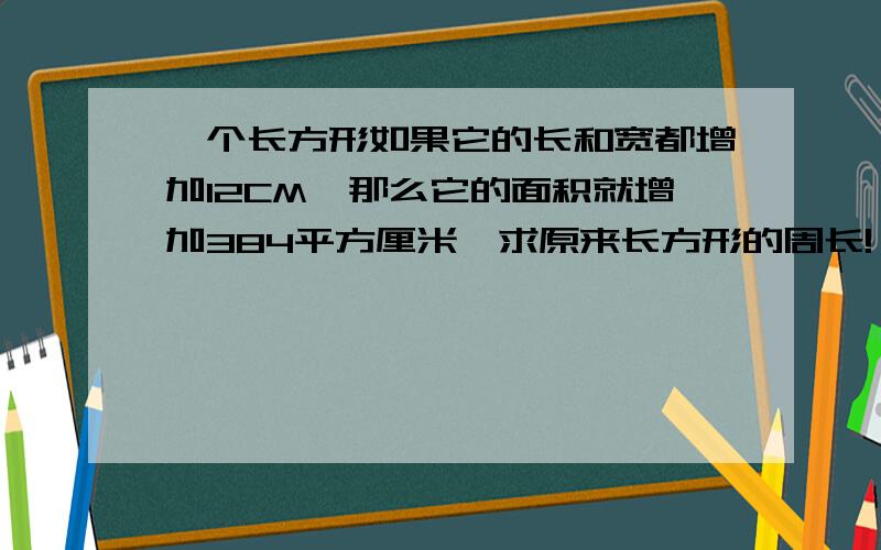 一个长方形如果它的长和宽都增加12CM,那么它的面积就增加384平方厘米,求原来长方形的周长!