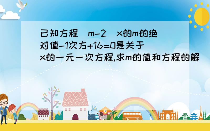 已知方程(m-2)x的m的绝对值-1次方+16=0是关于x的一元一次方程,求m的值和方程的解