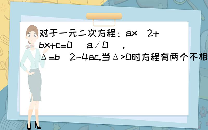 对于一元二次方程：ax^2+bx+c=0 (a≠0) .Δ=b^2-4ac.当Δ>0时方程有两个不相等的实数根.当Δ=0时方程有两个相等的实数根.当Δ