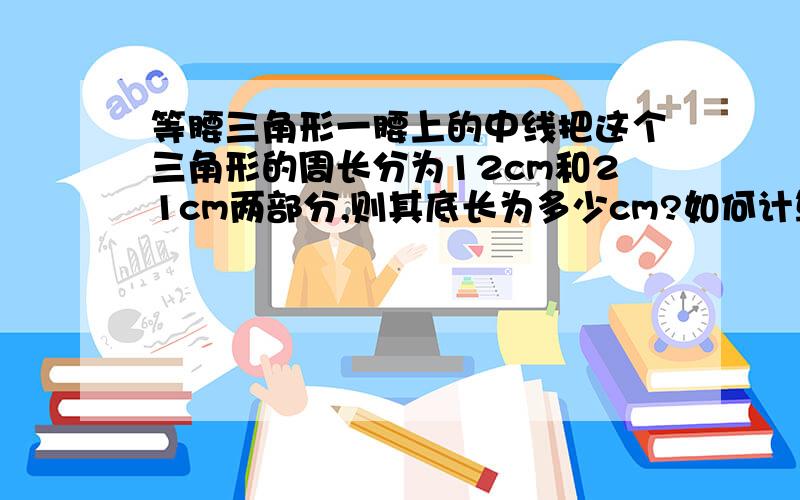 等腰三角形一腰上的中线把这个三角形的周长分为12cm和21cm两部分,则其底长为多少cm?如何计算的?