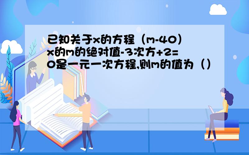 已知关于x的方程（m-40）x的m的绝对值-3次方+2=0是一元一次方程,则m的值为（）