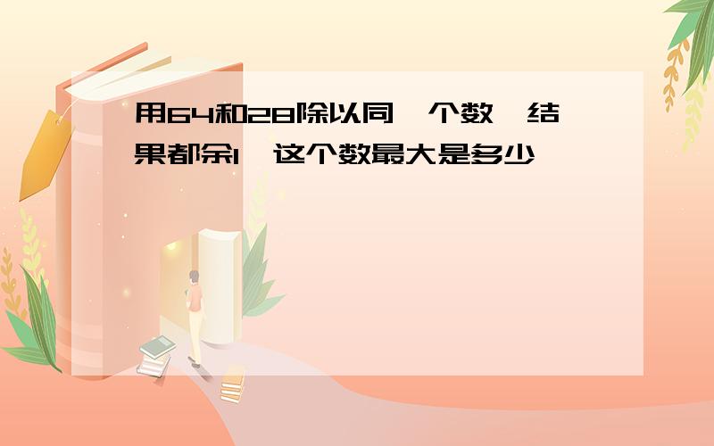 用64和28除以同一个数,结果都余1,这个数最大是多少