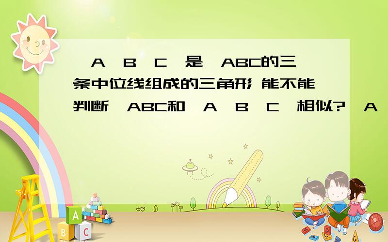 △A'B'C'是△ABC的三条中位线组成的三角形 能不能判断△ABC和△A'B'C'相似?△A'B'C'是△ABC的三条中位线组成的三角形能不能判断△ABC和△A'B'C'相似?