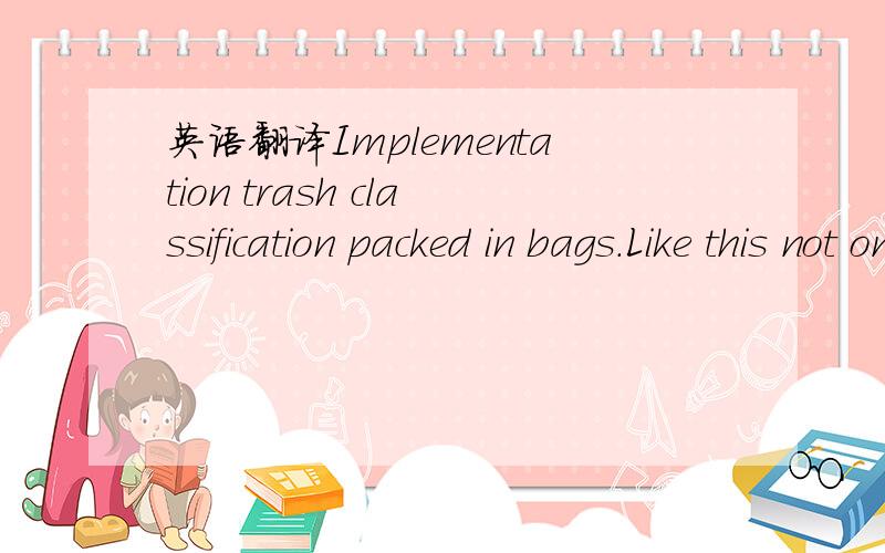 英语翻译Implementation trash classification packed in bags.Like this not only can reduce the environmental sanitation worker's work load,but also can even better basically arrive makes use of waste,to reduce the pollution,saves the resources.