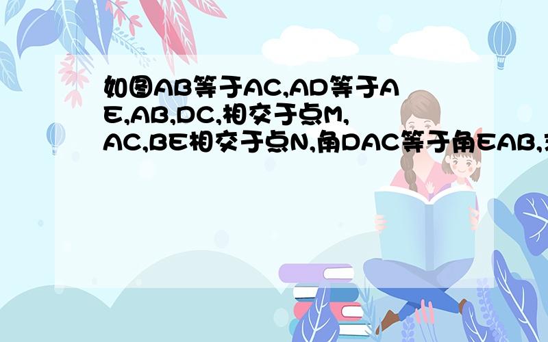 如图AB等于AC,AD等于AE,AB,DC,相交于点M,AC,BE相交于点N,角DAC等于角EAB,求证AM等于AN