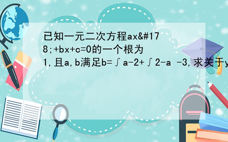 已知一元二次方程ax²+bx+c=0的一个根为1,且a,b满足b=∫a-2+∫2-a -3,求关于y的方程½·½y²-c=0的根.注：∫为根号.