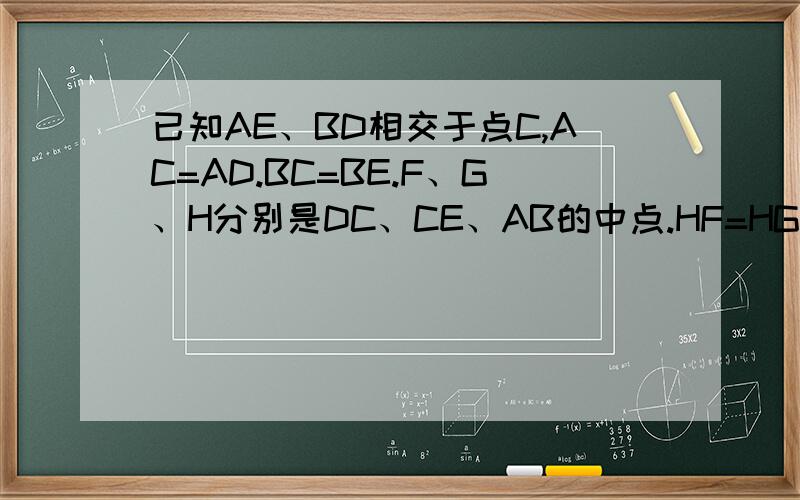 已知AE、BD相交于点C,AC=AD.BC=BE.F、G、H分别是DC、CE、AB的中点.HF=HG.