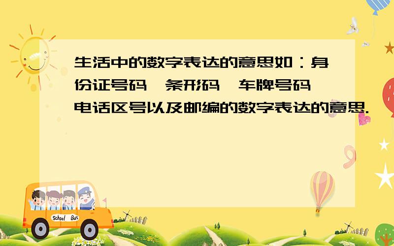 生活中的数字表达的意思如：身份证号码、条形码、车牌号码、电话区号以及邮编的数字表达的意思.    不要太复杂看不懂,像身份证×××部分×××数字表示××生日之类的.    急!    千万要在11