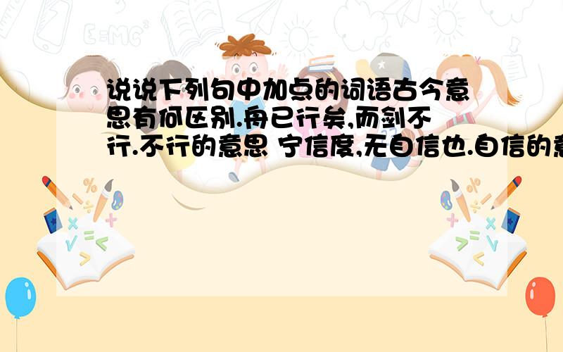 说说下列句中加点的词语古今意思有何区别.舟已行矣,而剑不行.不行的意思 宁信度,无自信也.自信的意思 是吾剑之所从坠.是的意思