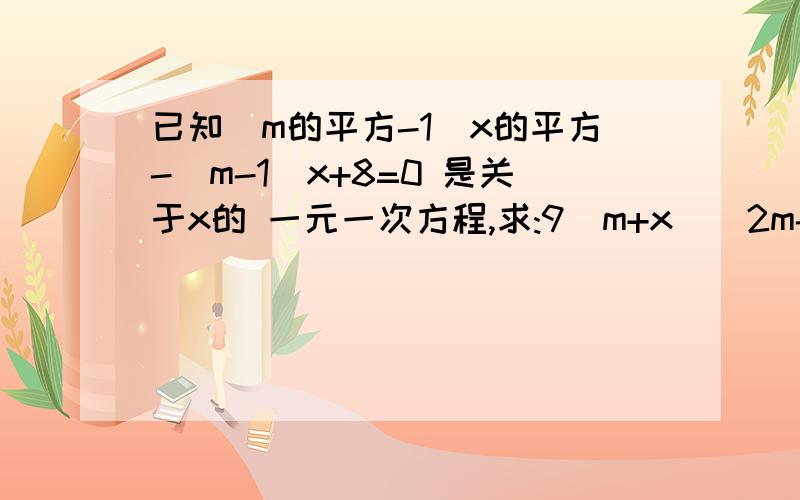 已知(m的平方-1)x的平方-(m-1)x+8=0 是关于x的 一元一次方程,求:9(m+x)(2m-x)+m的值