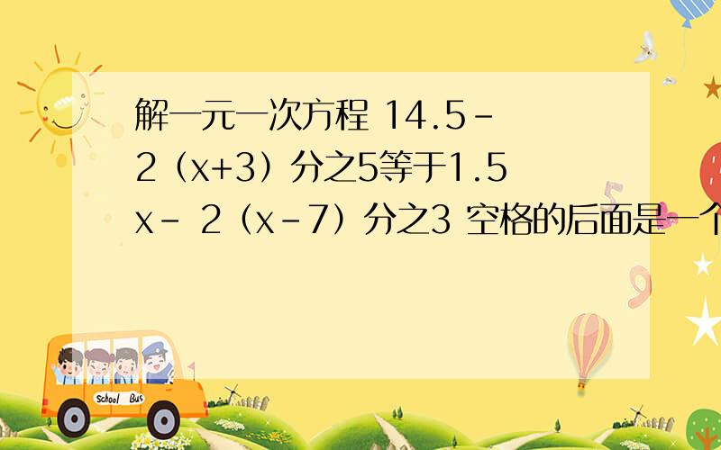 解一元一次方程 14.5- 2（x+3）分之5等于1.5x- 2（x-7）分之3 空格的后面是一个分数