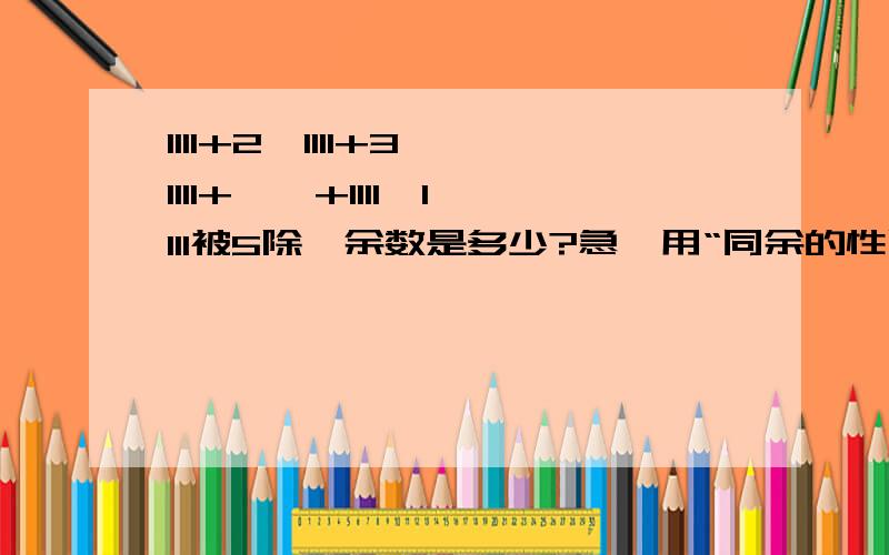 1111+2×1111+3×1111+……+1111×1111被5除,余数是多少?急,用“同余的性质”做