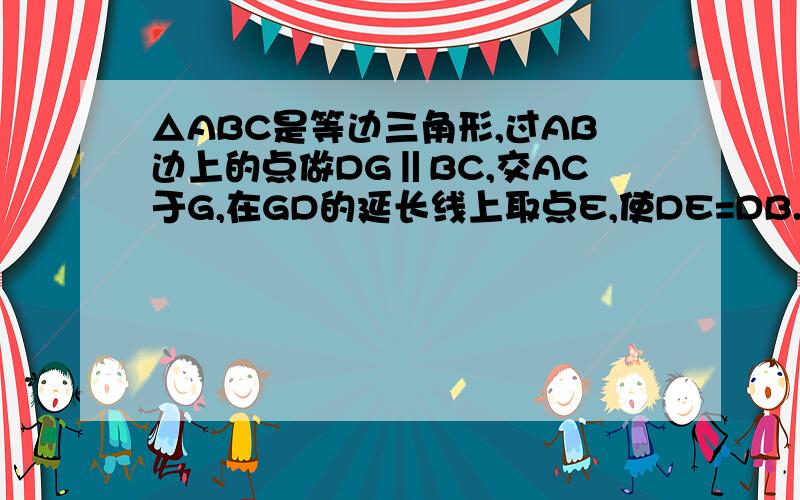 △ABC是等边三角形,过AB边上的点做DG‖BC,交AC于G,在GD的延长线上取点E,使DE=DB.连接AE.CD.1.求证△AGE≌△DAC2.过E做EF平行于DC.交BC于F.连接AF.判断△AEF是怎样的三角形.并证明.