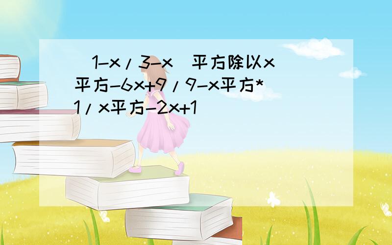 (1-x/3-x)平方除以x平方-6x+9/9-x平方*1/x平方-2x+1