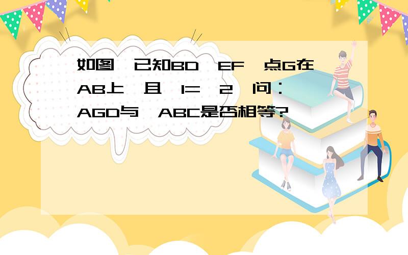 如图,已知BD‖EF,点G在AB上,且∠1=∠2,问：∠AGD与∠ABC是否相等?