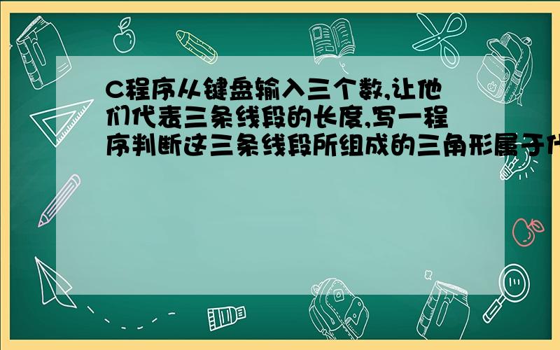 C程序从键盘输入三个数,让他们代表三条线段的长度,写一程序判断这三条线段所组成的三角形属于什么类型从从键盘输入三个数,让他们代表三条线段的长度,写一程序判断这三条线段所组成