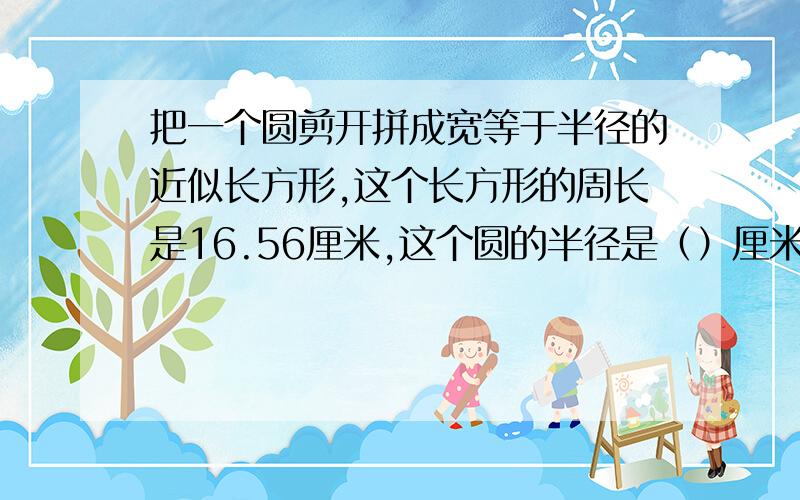 把一个圆剪开拼成宽等于半径的近似长方形,这个长方形的周长是16.56厘米,这个圆的半径是（）厘米,周长是周长是（）厘米.