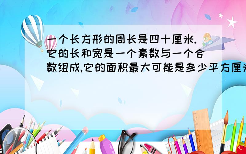 一个长方形的周长是四十厘米.它的长和宽是一个素数与一个合数组成,它的面积最大可能是多少平方厘米.最小可能是多少平方厘米.急!