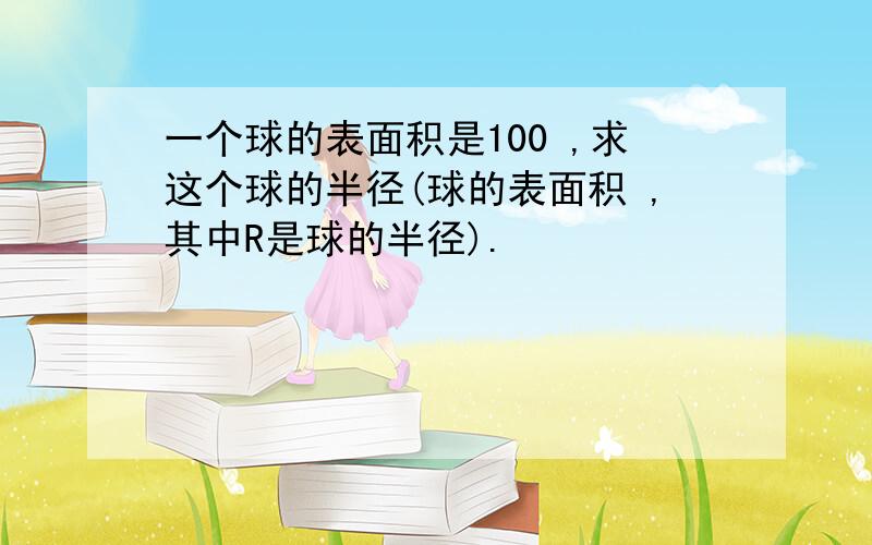 一个球的表面积是100 ,求这个球的半径(球的表面积 ,其中R是球的半径).