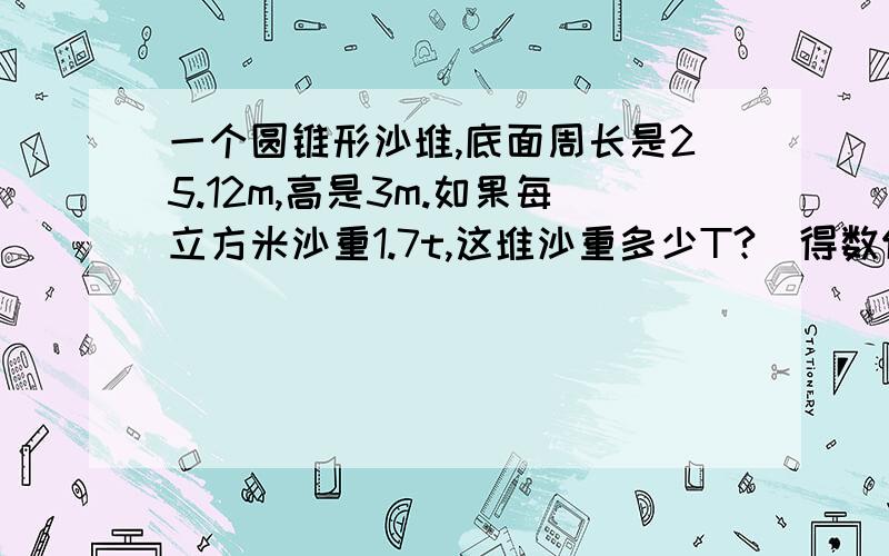 一个圆锥形沙堆,底面周长是25.12m,高是3m.如果每立方米沙重1.7t,这堆沙重多少T?(得数保留整数.)