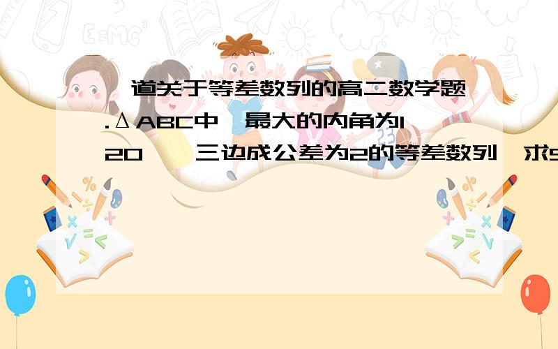 一道关于等差数列的高二数学题.ΔABC中,最大的内角为120°,三边成公差为2的等差数列,求SΔABC.