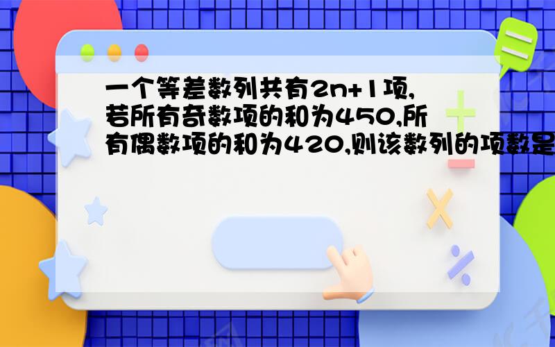 一个等差数列共有2n+1项,若所有奇数项的和为450,所有偶数项的和为420,则该数列的项数是多少?快没用,关键是好.